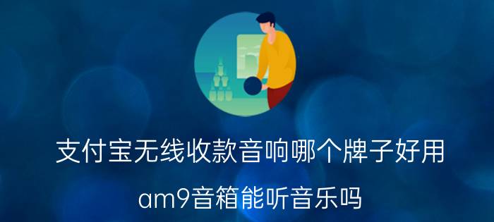 支付宝无线收款音响哪个牌子好用 am9音箱能听音乐吗？